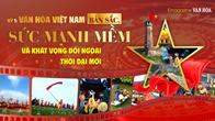 (Emagazine) Kỳ 1: Văn hóa Việt Nam - Bản sắc, sức mạnh mềm và khát vọng đối ngoại thời đại mới