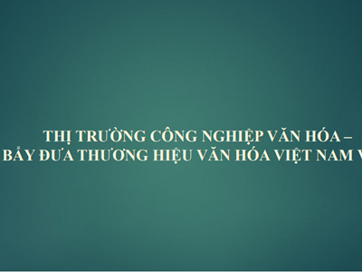 Thị trường công nghiệp văn hóa –  Đòn bẩy đưa thương hiệu văn hóa Việt Nam vươn xa