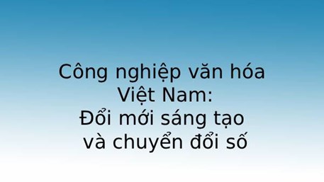 Công nghiệp văn hóa Việt Nam: Đổi mới sáng tạo và chuyển đổi số