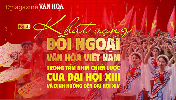 (Emagazine) Kỳ 3: Khát vọng đối ngoại - Văn hóa Việt Nam trong tầm nhìn chiến lược của Đại hội XIII và định hướng đến Đại hội XIV